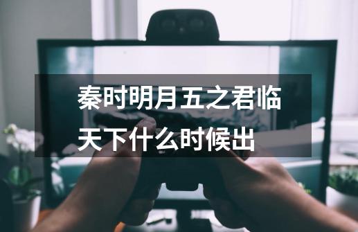 秦时明月五之君临天下什么时候出-第1张-游戏资讯-智辉网络