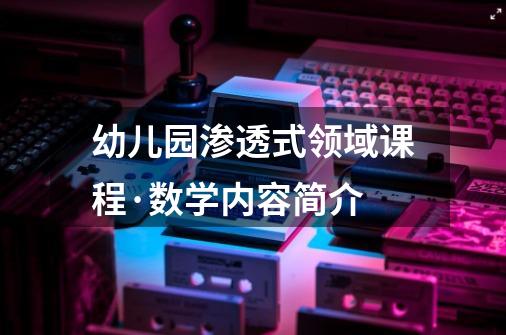 幼儿园渗透式领域课程·数学内容简介-第1张-游戏资讯-智辉网络