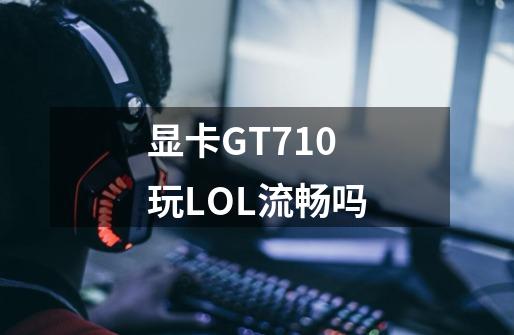 显卡GT710玩LOL流畅吗-第1张-游戏资讯-智辉网络