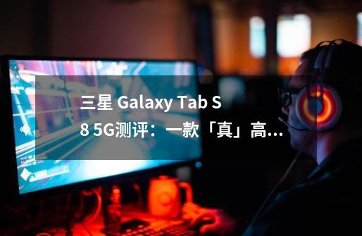 三星 Galaxy Tab S8 5G测评：一款「真」高端安卓平板电脑-第1张-游戏资讯-智辉网络