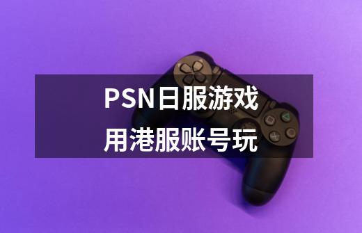 PSN日服游戏用港服账号玩-第1张-游戏资讯-智辉网络