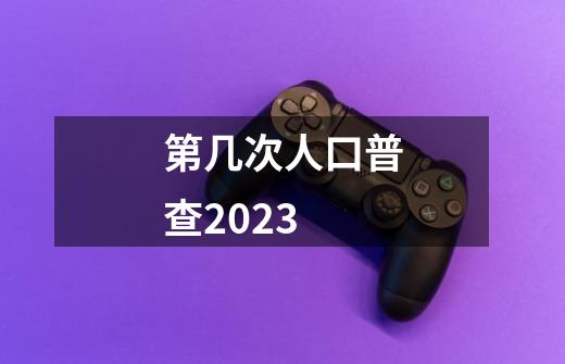 第几次人口普查2023-第1张-游戏资讯-智辉网络