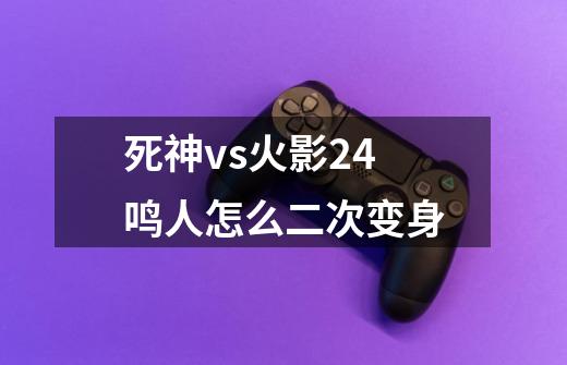 死神vs火影2.4鸣人怎么二次变身-第1张-游戏资讯-智辉网络