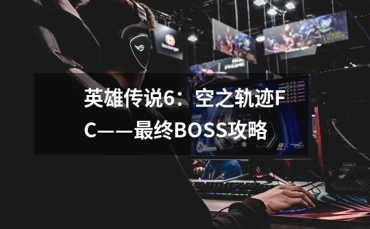 英雄传说6：空之轨迹FC——最终BOSS攻略-第1张-游戏资讯-智辉网络