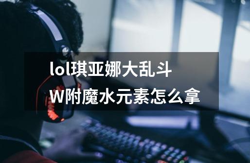 lol琪亚娜大乱斗W附魔水元素怎么拿-第1张-游戏资讯-智辉网络