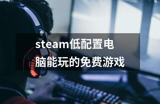 steam低配置电脑能玩的免费游戏-第1张-游戏资讯-智辉网络