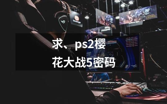 求、ps2樱花大战5密码-第1张-游戏资讯-智辉网络