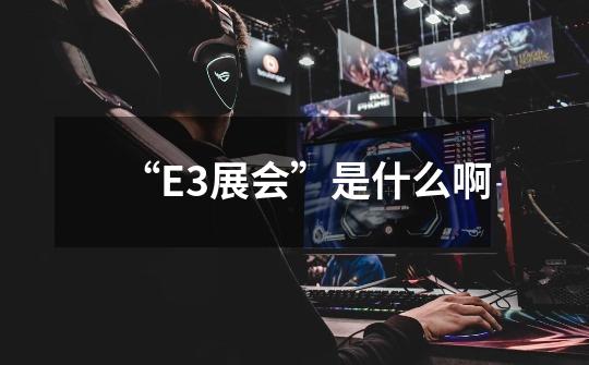 “E3展会”是什么啊-第1张-游戏资讯-智辉网络