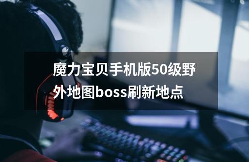 魔力宝贝手机版50级野外地图boss刷新地点-第1张-游戏资讯-智辉网络