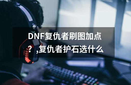 DNF复仇者刷图加点？,复仇者护石选什么-第1张-游戏资讯-智辉网络