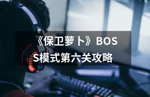 《保卫萝卜》BOSS模式第六关攻略-第1张-游戏资讯-智辉网络