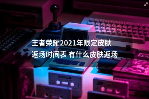 王者荣耀2021年限定皮肤返场时间表 有什么皮肤返场-第1张-游戏资讯-智辉网络