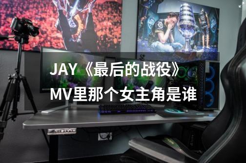 JAY《最后的战役》MV里那个女主角是谁-第1张-游戏资讯-智辉网络