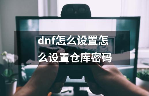 dnf怎么设置怎么设置仓库密码-第1张-游戏资讯-智辉网络