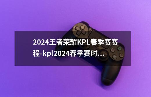 2024王者荣耀KPL春季赛赛程-kpl2024春季赛时间表一览-第1张-游戏资讯-智辉网络