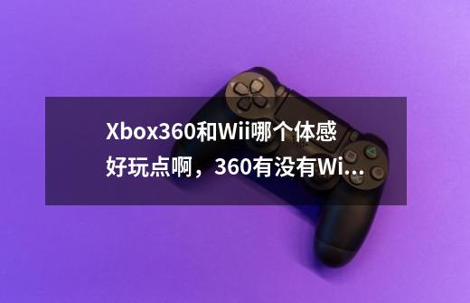 Xbox360和Wii哪个体感好玩点啊，360有没有Wii的那些体感器，像枪、网球拍、方向盘，360能玩马里奥赛车吧-第1张-游戏资讯-智辉网络