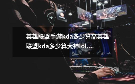 英雄联盟手游kda多少算高英雄联盟kda多少算大神lol手游kda怎么算的-第1张-游戏资讯-智辉网络