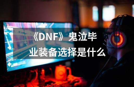 《DNF》鬼泣毕业装备选择是什么-第1张-游戏资讯-智辉网络