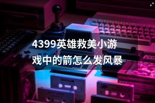 4399英雄救美小游戏中的箭怎么发风暴-第1张-游戏资讯-智辉网络