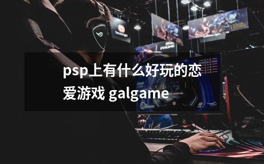 psp上有什么好玩的恋爱游戏 galgame-第1张-游戏资讯-智辉网络