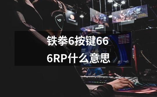 铁拳6按键666RP什么意思-第1张-游戏资讯-智辉网络