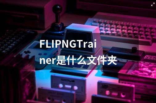 FLIPNGTrainer是什么文件夹-第1张-游戏资讯-智辉网络