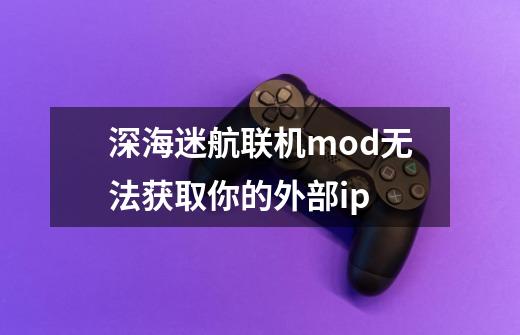 深海迷航联机mod无法获取你的外部ip-第1张-游戏资讯-智辉网络