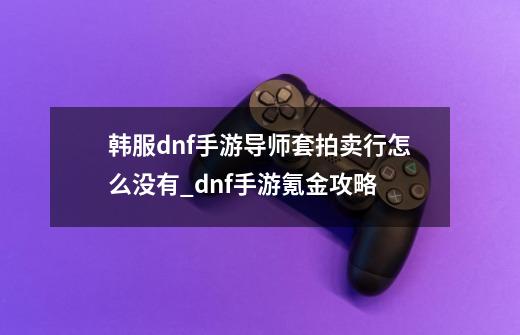 韩服dnf手游导师套拍卖行怎么没有_dnf手游氪金攻略-第1张-游戏资讯-智辉网络