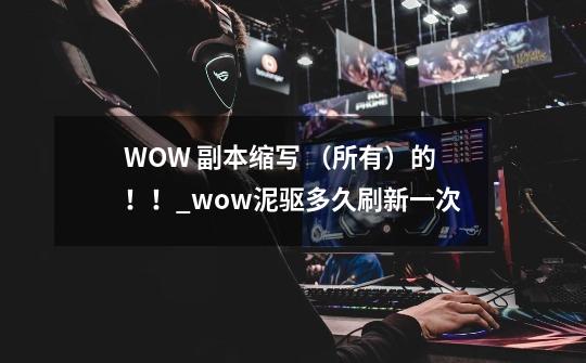 WOW 副本缩写 （所有）的！！_wow泥驱多久刷新一次-第1张-游戏资讯-智辉网络