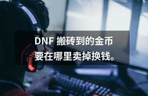 DNF 搬砖到的金币要在哪里卖掉换钱。-第1张-游戏资讯-智辉网络