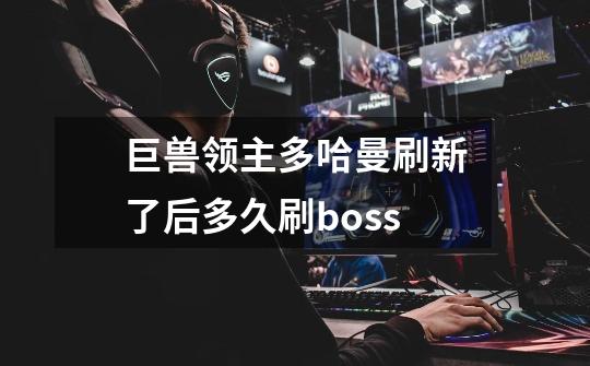 巨兽领主多哈曼刷新了后多久刷boss-第1张-游戏资讯-智辉网络