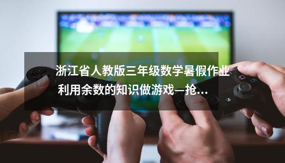 浙江省人教版三年级数学暑假作业 利用余数的知识做游戏—抢报50 怎么做-第1张-游戏资讯-智辉网络