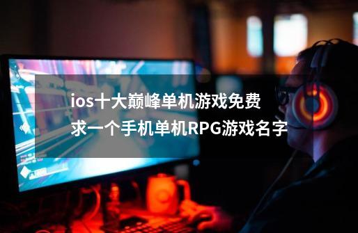 ios十大巅峰单机游戏免费 求一个手机单机RPG游戏名字-第1张-游戏资讯-智辉网络