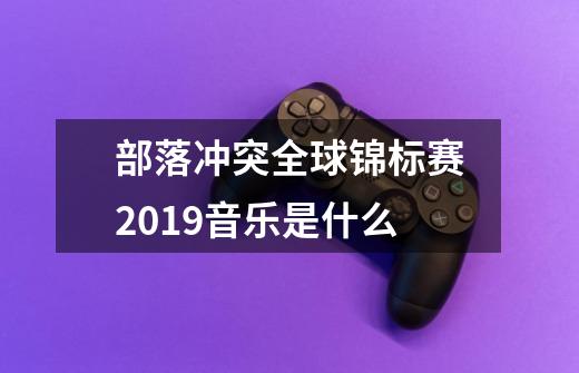 部落冲突全球锦标赛2019音乐是什么-第1张-游戏资讯-智辉网络