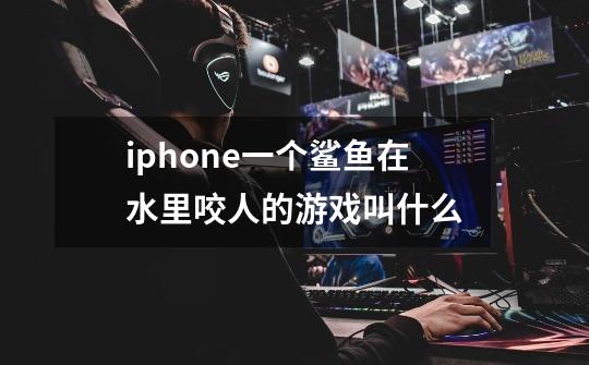 iphone一个鲨鱼在水里咬人的游戏叫什么-第1张-游戏资讯-智辉网络