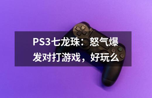 PS3七龙珠：怒气爆发对打游戏，好玩么-第1张-游戏资讯-智辉网络