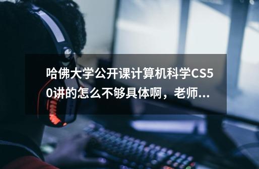 哈佛大学公开课计算机科学CS50讲的怎么不够具体啊，老师讲的比如一些小游戏，小编程没具体说怎么操作-第1张-游戏资讯-智辉网络