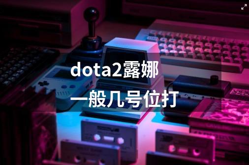 dota2露娜一般几号位打-第1张-游戏资讯-智辉网络