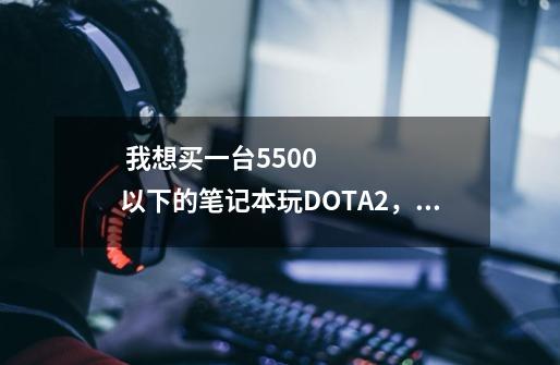  我想买一台5500以下的笔记本玩DOTA2，csgo，LOL，要求散热好，不发热，处理器不是u，-第1张-游戏资讯-智辉网络