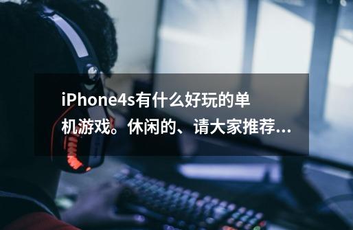 iPhone4s有什么好玩的单机游戏。休闲的、请大家推荐。-第1张-游戏资讯-智辉网络