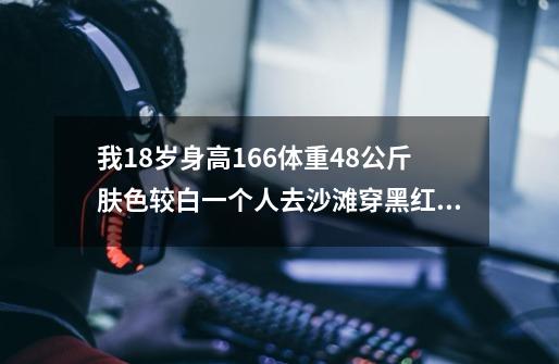 我18岁身高166体重48公斤肤色较白一个人去沙滩穿黑红色比基尼合适吗-第1张-游戏资讯-智辉网络