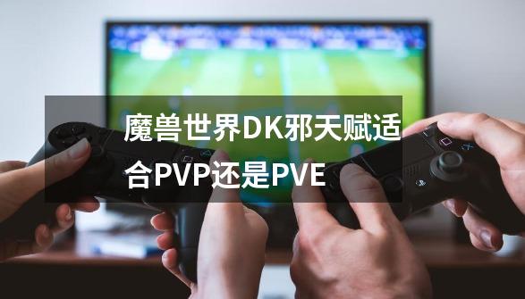 魔兽世界DK邪天赋适合PVP还是PVE-第1张-游戏资讯-智辉网络