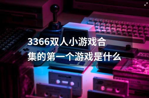 3366双人小游戏合集的第一个游戏是什么-第1张-游戏资讯-智辉网络