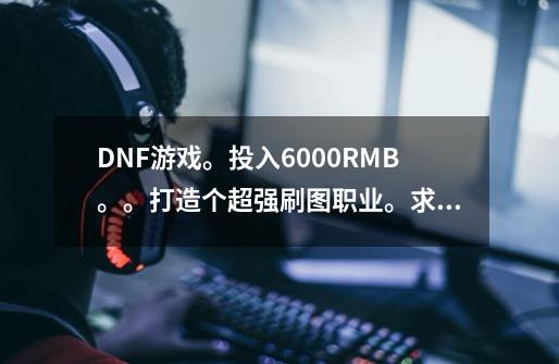 DNF游戏。投入6000RMB。。打造个超强刷图职业。求大神们推荐个百分比攻击的。操作中等即可-第1张-游戏资讯-智辉网络