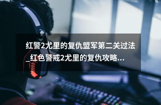 红警2尤里的复仇盟军第二关过法_红色警戒2尤里的复仇攻略大全-第1张-游戏资讯-智辉网络