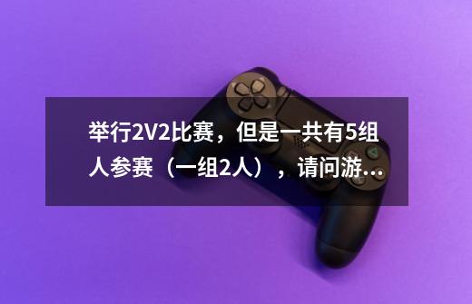 举行2V2比赛，但是一共有5组人参赛（一组2人），请问游戏流程该怎么进行才能让人觉得公平-第1张-游戏资讯-智辉网络