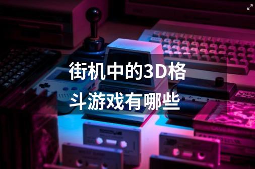 街机中的3D格斗游戏有哪些-第1张-游戏资讯-智辉网络