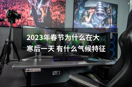 2023年春节为什么在大寒后一天 有什么气候特征-第1张-游戏资讯-智辉网络