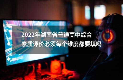 2022年湖南省普通高中综合素质评价必须每个维度都要填吗-第1张-游戏资讯-智辉网络