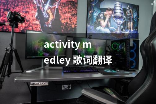 activity medley 歌词翻译-第1张-游戏资讯-智辉网络